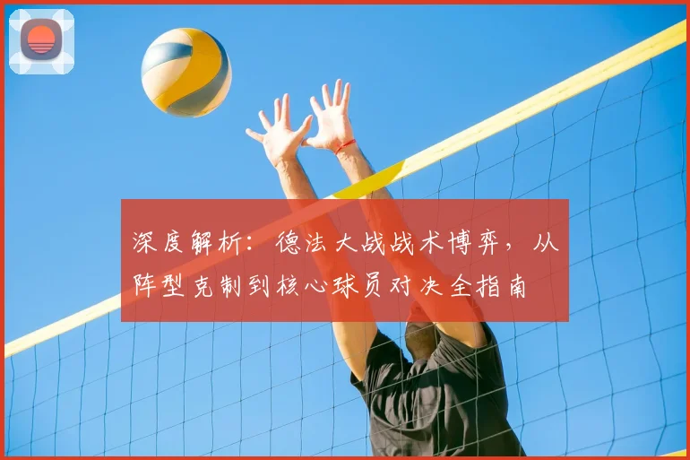 深度解析:德法大战战术博弈,从阵型克制到核心球员对决全指南