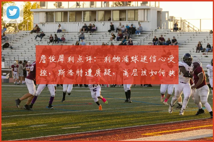 詹俊犀利点评：利物浦球迷信心受挫，斯洛特遭质疑，高层该如何抉择？
