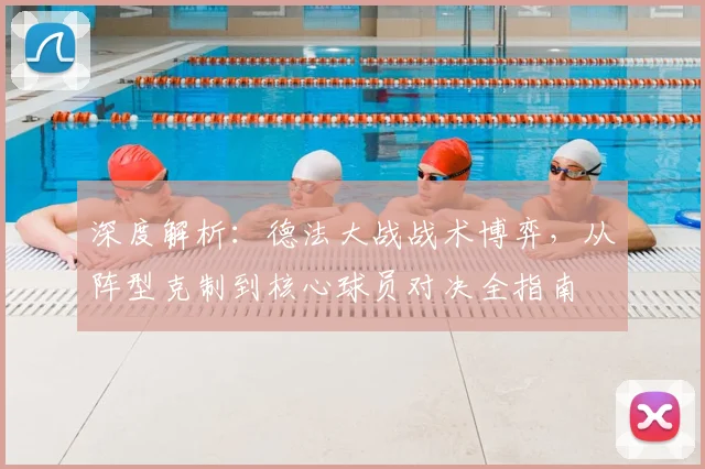 深度解析：德法大战战术博弈，从阵型克制到核心球员对决全指南