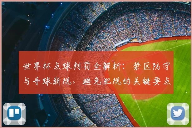 世界杯点球判罚全解析:禁区防守与手球新规,避免犯规的关键要点