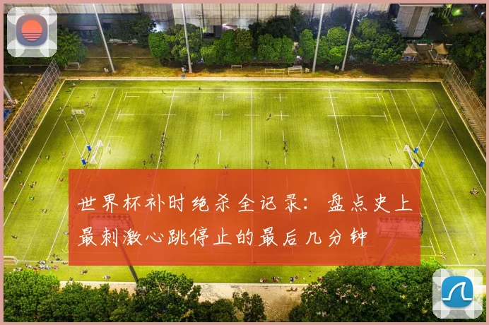 世界杯补时绝杀全记录：盘点史上最刺激心跳停止的最后几分钟