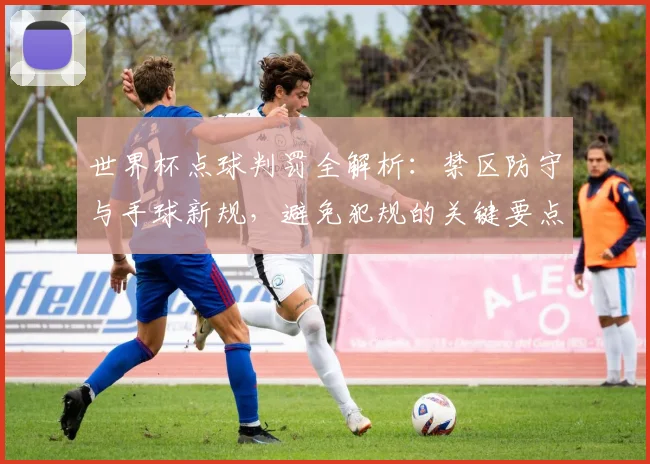 世界杯点球判罚全解析：禁区防守与手球新规，避免犯规的关键要点