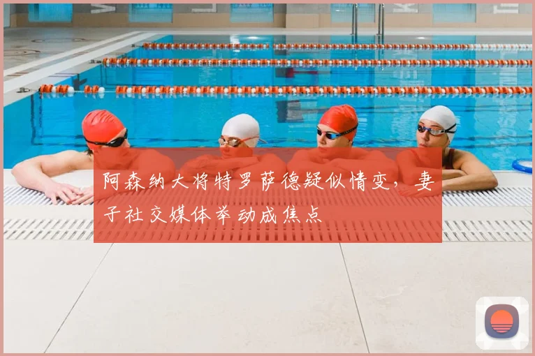 阿森纳大将特罗萨德疑似情变，妻子社交媒体举动成焦点