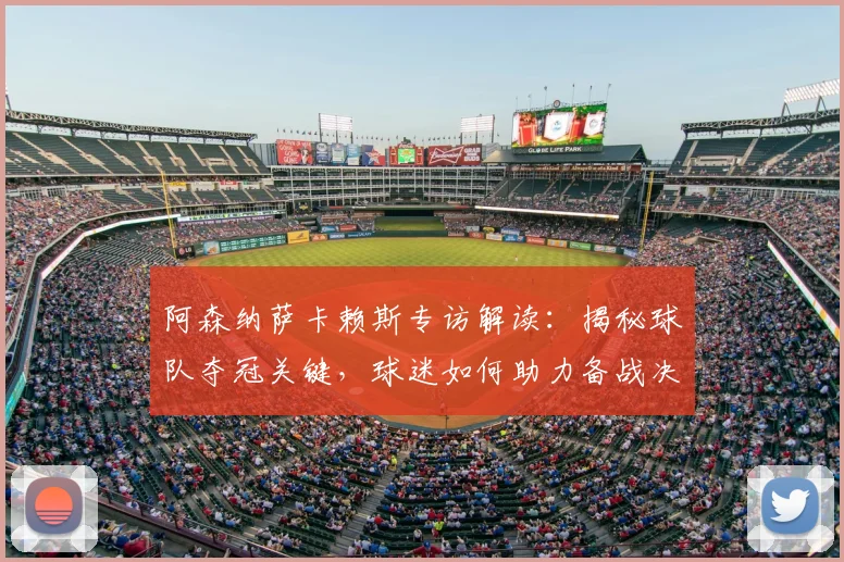 阿森纳萨卡赖斯专访解读:揭秘球队夺冠关键,球迷如何助力备战决赛
