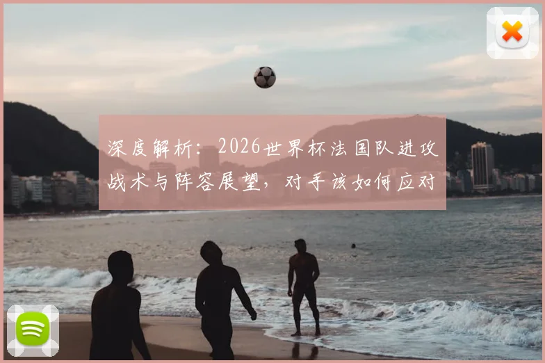 深度解析：2026世界杯法国队进攻战术与阵容展望，对手该如何应对